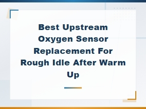 Best Upstream Oxygen Sensor Replacement to Fix Rough Idle After Warm Up
