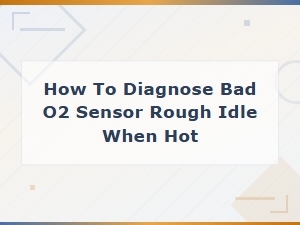 How to Diagnose a Bad O2 Sensor Causing Rough Idle When Hot
