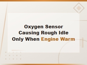 Oxygen Sensor Causing Rough Idle When Engine Is Warm