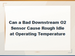 Can a Bad Downstream O2 Sensor Cause Rough Idle at Operating Temperature