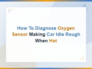 How to Diagnose Oxygen Sensor Making Car Idle Rough When Hot